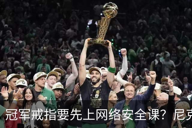 冠军戒指要先上网络安全课？尼克斯回应“不实信息”