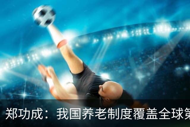 郑功成：我国养老制度覆盖全球第一，但这个问题依然很突出