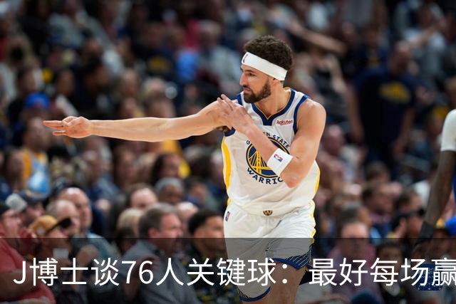 J博士谈76人关键球：最好每场赢20分，就不用打到最后